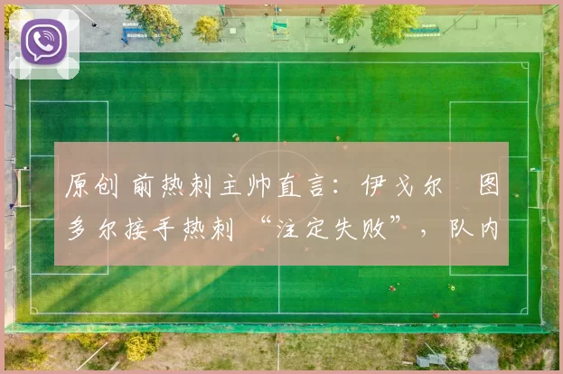 原创 前热刺主帅直言：伊戈尔・图多尔接手热刺 “注定失败”，队内氛围 “ toxic 至极”