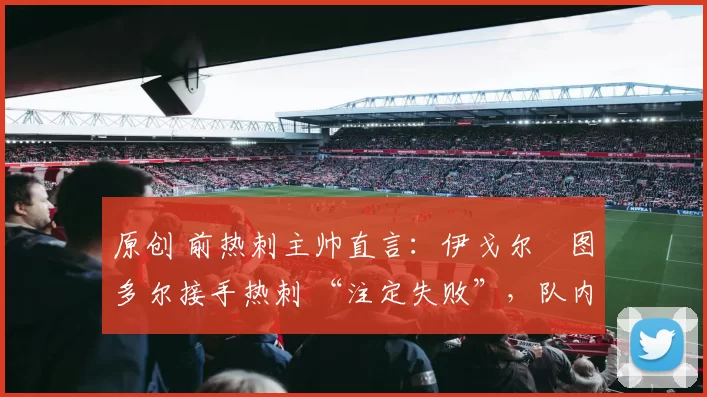原创 前热刺主帅直言:伊戈尔・图多尔接手热刺 “注定失败”,队内氛围 “ toxic 至极”
