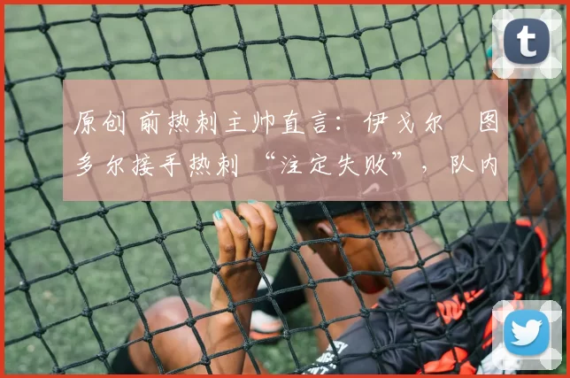 原创 前热刺主帅直言：伊戈尔・图多尔接手热刺 “注定失败”，队内氛围 “ toxic 至极”