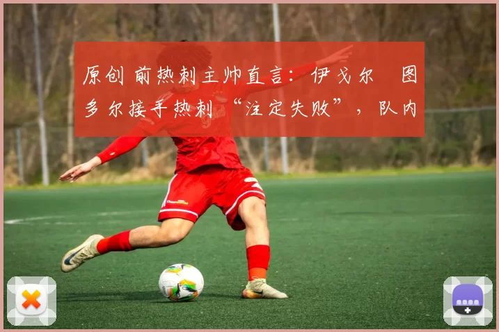 原创 前热刺主帅直言：伊戈尔・图多尔接手热刺 “注定失败”，队内氛围 “ toxic 至极”