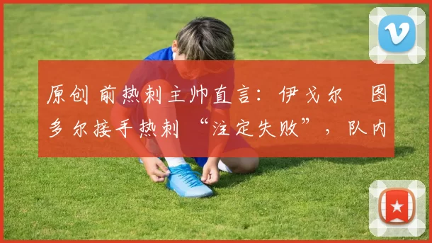 原创 前热刺主帅直言:伊戈尔・图多尔接手热刺 “注定失败”,队内氛围 “ toxic 至极”