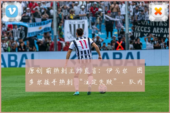 原创 前热刺主帅直言:伊戈尔・图多尔接手热刺 “注定失败”,队内氛围 “ toxic 至极”