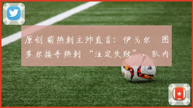 原创 前热刺主帅直言：伊戈尔・图多尔接手热刺 “注定失败”，队内氛围 “ toxic 至极”