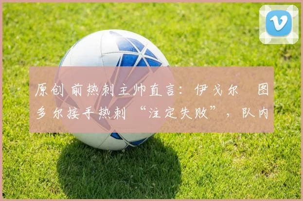 原创 前热刺主帅直言:伊戈尔・图多尔接手热刺 “注定失败”,队内氛围 “ toxic 至极”