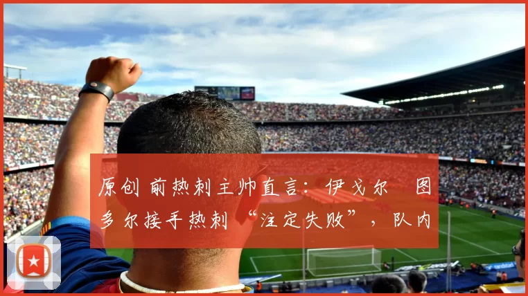 原创 前热刺主帅直言：伊戈尔・图多尔接手热刺 “注定失败”，队内氛围 “ toxic 至极”