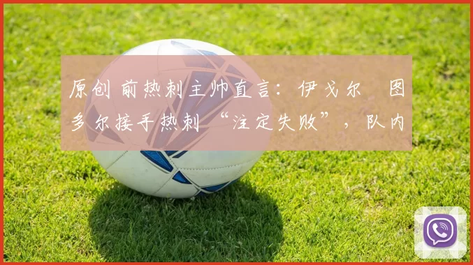 原创 前热刺主帅直言:伊戈尔・图多尔接手热刺 “注定失败”,队内氛围 “ toxic 至极”