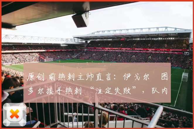 原创 前热刺主帅直言：伊戈尔・图多尔接手热刺 “注定失败”，队内氛围 “ toxic 至极”