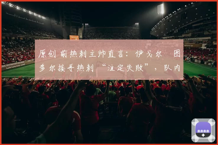 原创 前热刺主帅直言:伊戈尔・图多尔接手热刺 “注定失败”,队内氛围 “ toxic 至极”