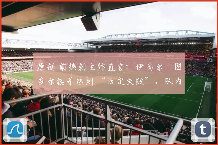 原创 前热刺主帅直言：伊戈尔・图多尔接手热刺 “注定失败”，队内氛围 “ toxic 至极”