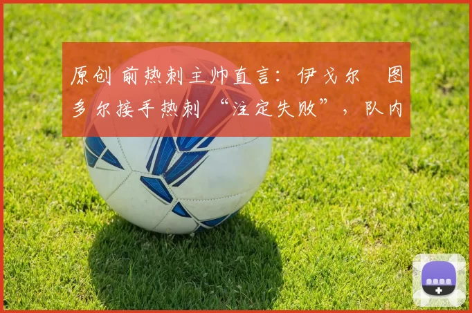 原创 前热刺主帅直言:伊戈尔・图多尔接手热刺 “注定失败”,队内氛围 “ toxic 至极”