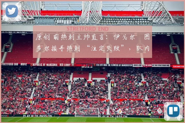 原创 前热刺主帅直言：伊戈尔・图多尔接手热刺 “注定失败”，队内氛围 “ toxic 至极”