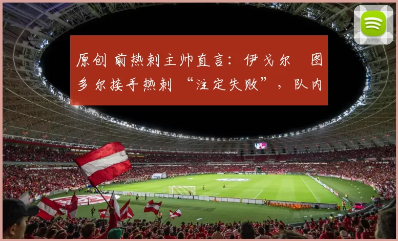 原创 前热刺主帅直言：伊戈尔・图多尔接手热刺 “注定失败”，队内氛围 “ toxic 至极”