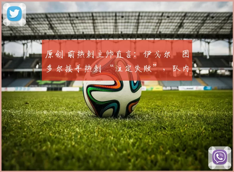 原创 前热刺主帅直言:伊戈尔・图多尔接手热刺 “注定失败”,队内氛围 “ toxic 至极”