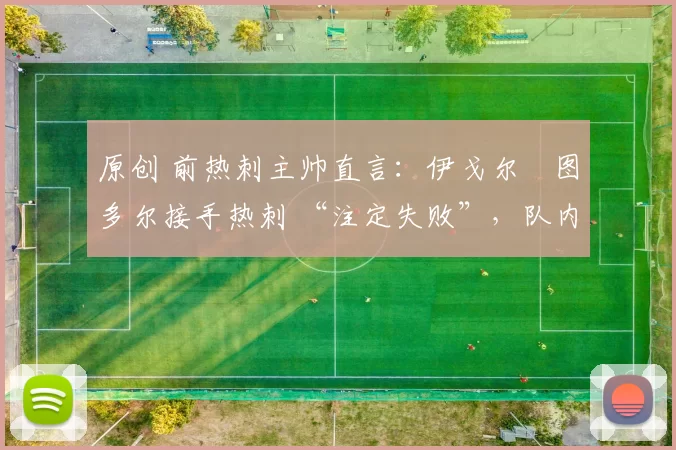 原创 前热刺主帅直言：伊戈尔・图多尔接手热刺 “注定失败”，队内氛围 “ toxic 至极”