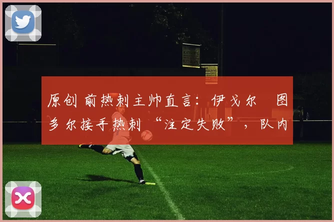 原创 前热刺主帅直言：伊戈尔・图多尔接手热刺 “注定失败”，队内氛围 “ toxic 至极”