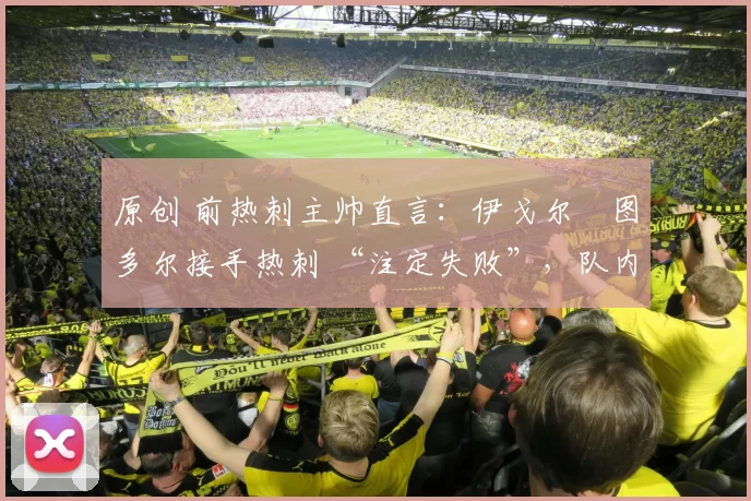 原创 前热刺主帅直言：伊戈尔・图多尔接手热刺 “注定失败”，队内氛围 “ toxic 至极”