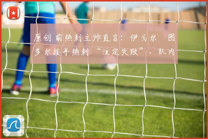 原创 前热刺主帅直言：伊戈尔・图多尔接手热刺 “注定失败”，队内氛围 “ toxic 至极”