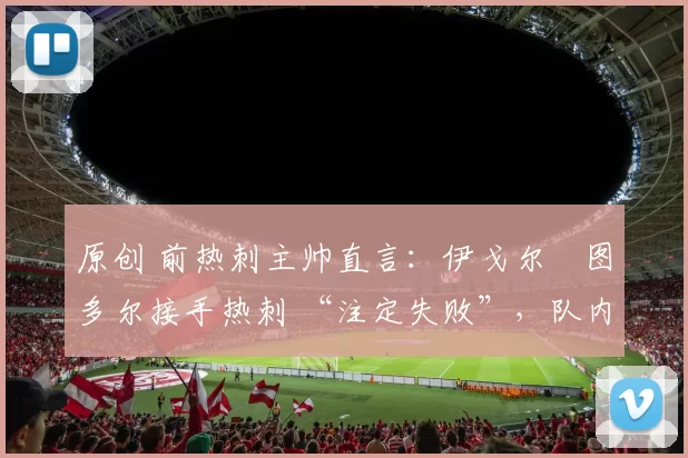 原创 前热刺主帅直言：伊戈尔・图多尔接手热刺 “注定失败”，队内氛围 “ toxic 至极”