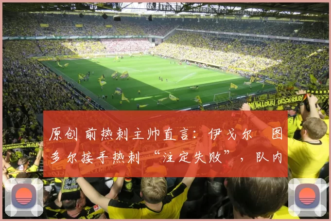 原创 前热刺主帅直言：伊戈尔・图多尔接手热刺 “注定失败”，队内氛围 “ toxic 至极”