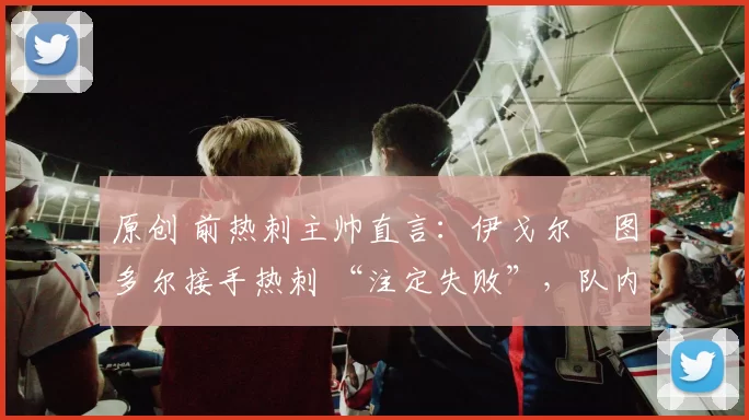 原创 前热刺主帅直言：伊戈尔・图多尔接手热刺 “注定失败”，队内氛围 “ toxic 至极”