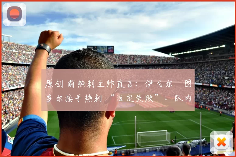 原创 前热刺主帅直言：伊戈尔・图多尔接手热刺 “注定失败”，队内氛围 “ toxic 至极”