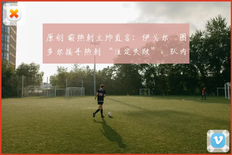 原创 前热刺主帅直言：伊戈尔・图多尔接手热刺 “注定失败”，队内氛围 “ toxic 至极”