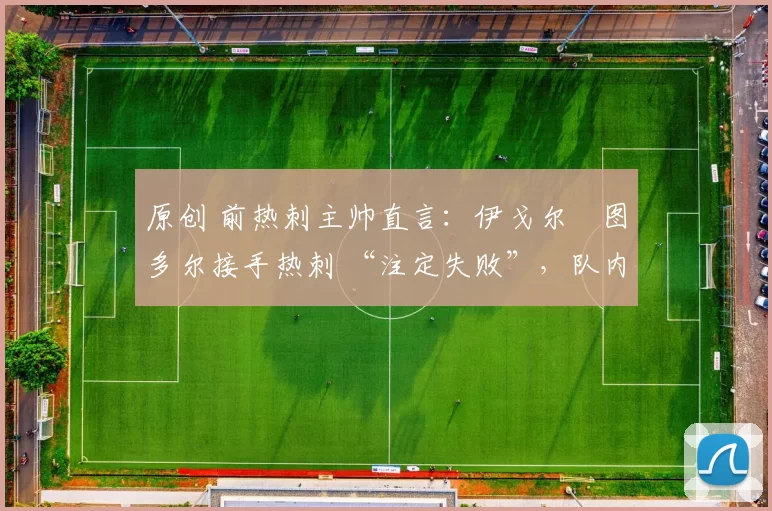 原创 前热刺主帅直言:伊戈尔・图多尔接手热刺 “注定失败”,队内氛围 “ toxic 至极”