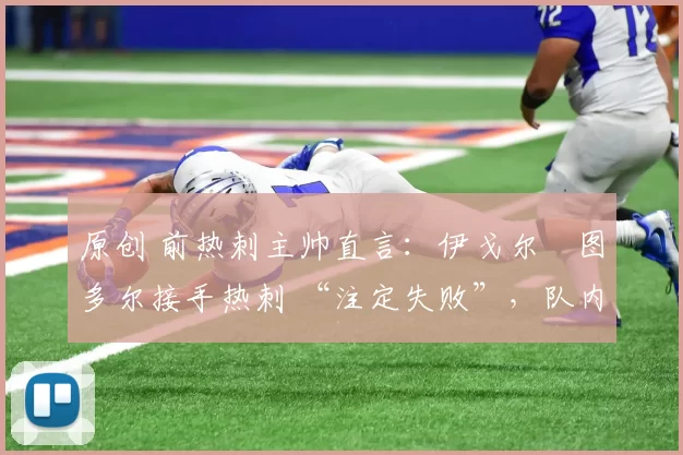 原创 前热刺主帅直言：伊戈尔・图多尔接手热刺 “注定失败”，队内氛围 “ toxic 至极”