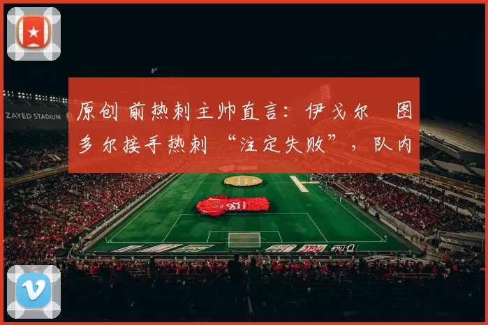 原创 前热刺主帅直言：伊戈尔・图多尔接手热刺 “注定失败”，队内氛围 “ toxic 至极”