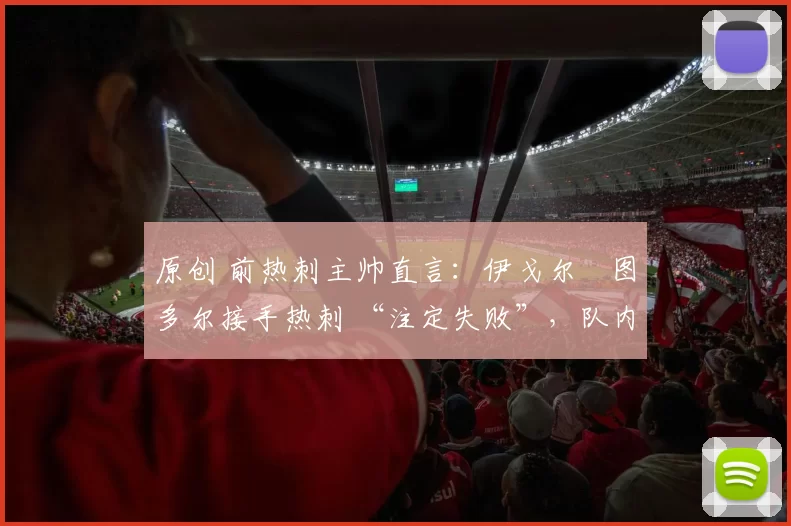 原创 前热刺主帅直言：伊戈尔・图多尔接手热刺 “注定失败”，队内氛围 “ toxic 至极”