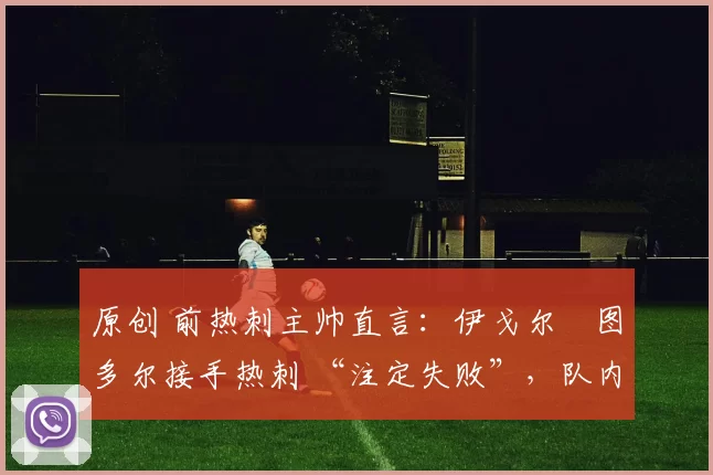 原创 前热刺主帅直言：伊戈尔・图多尔接手热刺 “注定失败”，队内氛围 “ toxic 至极”