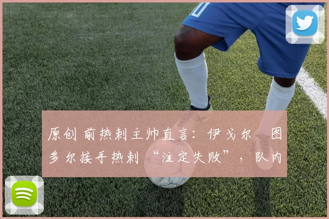 原创 前热刺主帅直言:伊戈尔・图多尔接手热刺 “注定失败”,队内氛围 “ toxic 至极”