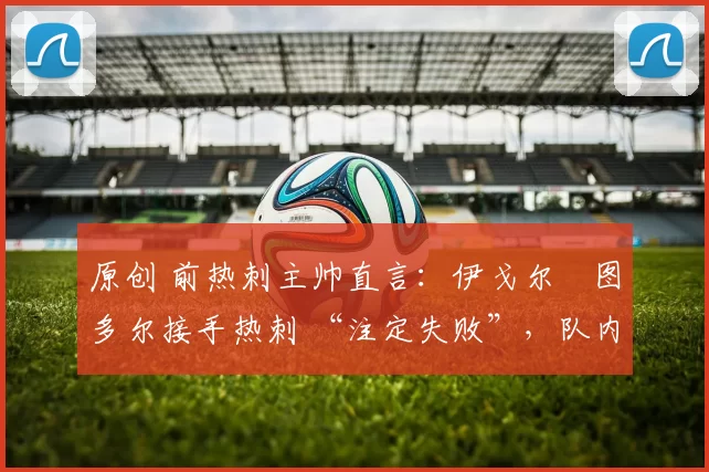 原创 前热刺主帅直言:伊戈尔・图多尔接手热刺 “注定失败”,队内氛围 “ toxic 至极”