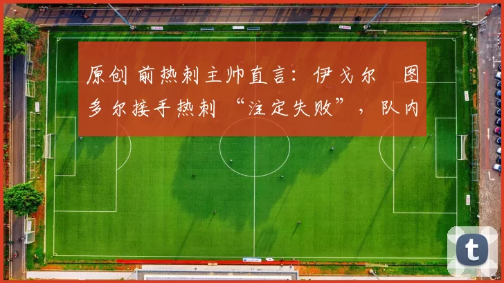 原创 前热刺主帅直言：伊戈尔・图多尔接手热刺 “注定失败”，队内氛围 “ toxic 至极”