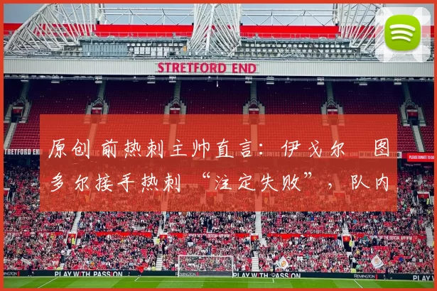 原创 前热刺主帅直言：伊戈尔・图多尔接手热刺 “注定失败”，队内氛围 “ toxic 至极”