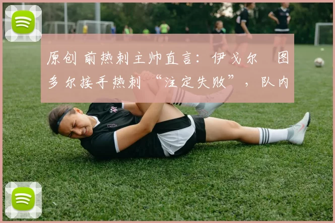 原创 前热刺主帅直言:伊戈尔・图多尔接手热刺 “注定失败”,队内氛围 “ toxic 至极”