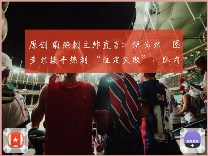 原创 前热刺主帅直言：伊戈尔・图多尔接手热刺 “注定失败”，队内氛围 “ toxic 至极”