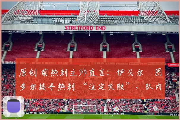 原创 前热刺主帅直言：伊戈尔・图多尔接手热刺 “注定失败”，队内氛围 “ toxic 至极”