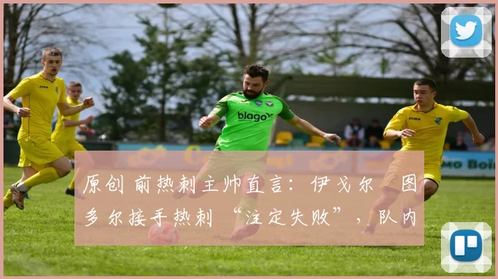 原创 前热刺主帅直言:伊戈尔・图多尔接手热刺 “注定失败”,队内氛围 “ toxic 至极”