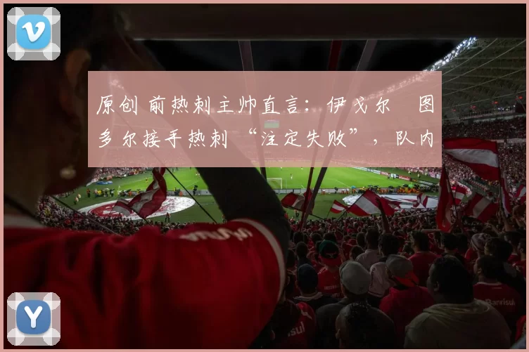 原创 前热刺主帅直言:伊戈尔・图多尔接手热刺 “注定失败”,队内氛围 “ toxic 至极”