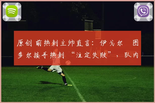 原创 前热刺主帅直言:伊戈尔・图多尔接手热刺 “注定失败”,队内氛围 “ toxic 至极”