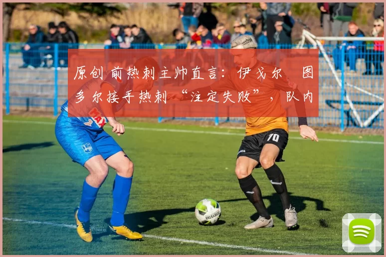 原创 前热刺主帅直言：伊戈尔・图多尔接手热刺 “注定失败”，队内氛围 “ toxic 至极”