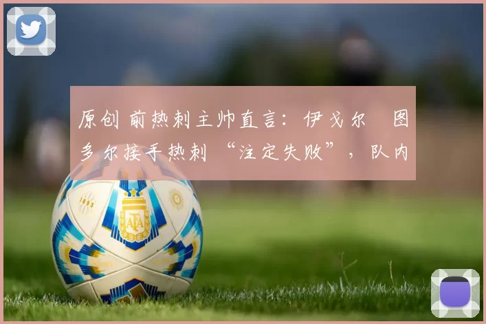 原创 前热刺主帅直言：伊戈尔・图多尔接手热刺 “注定失败”，队内氛围 “ toxic 至极”