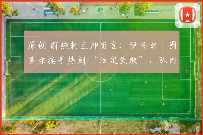 原创 前热刺主帅直言：伊戈尔・图多尔接手热刺 “注定失败”，队内氛围 “ toxic 至极”