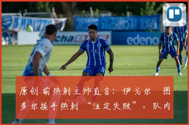 原创 前热刺主帅直言：伊戈尔・图多尔接手热刺 “注定失败”，队内氛围 “ toxic 至极”