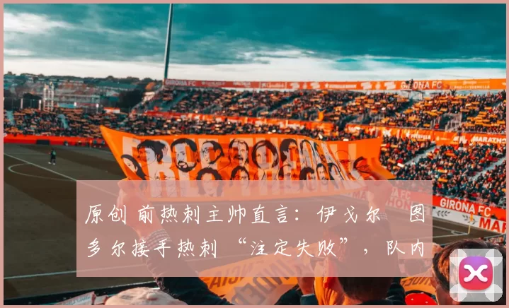 原创 前热刺主帅直言：伊戈尔・图多尔接手热刺 “注定失败”，队内氛围 “ toxic 至极”