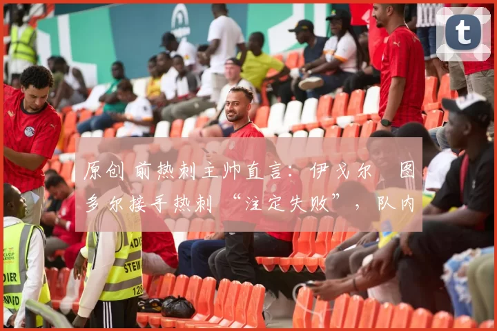 原创 前热刺主帅直言:伊戈尔・图多尔接手热刺 “注定失败”,队内氛围 “ toxic 至极”