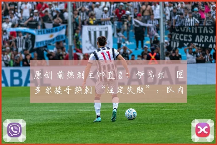 原创 前热刺主帅直言:伊戈尔・图多尔接手热刺 “注定失败”,队内氛围 “ toxic 至极”