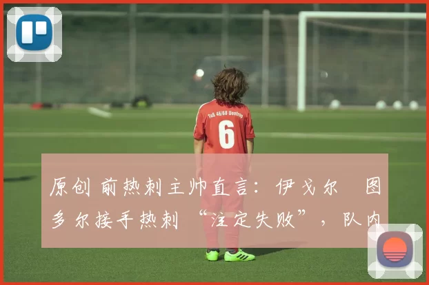 原创 前热刺主帅直言：伊戈尔・图多尔接手热刺 “注定失败”，队内氛围 “ toxic 至极”