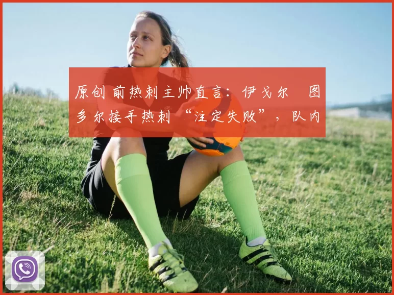 原创 前热刺主帅直言:伊戈尔・图多尔接手热刺 “注定失败”,队内氛围 “ toxic 至极”